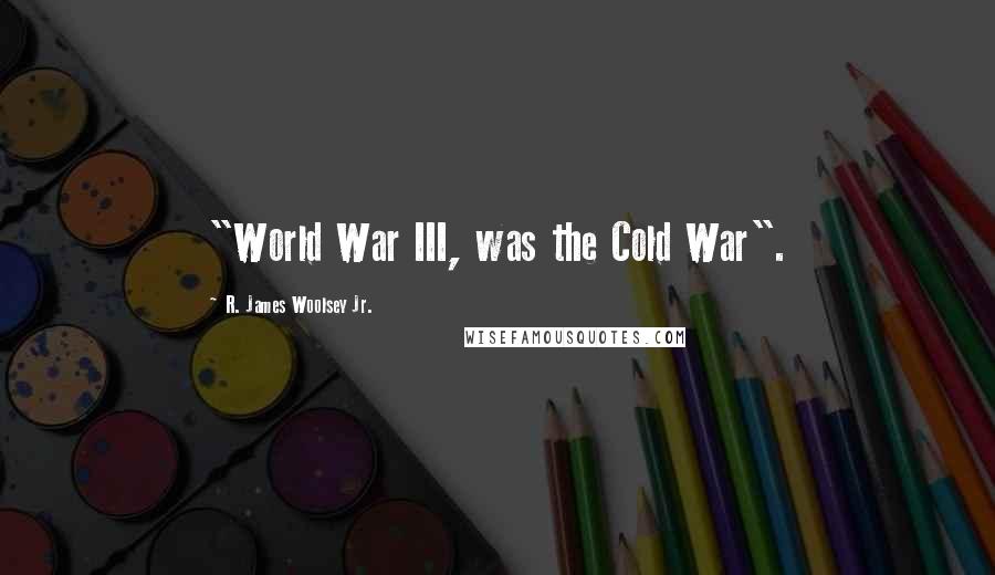 R. James Woolsey Jr. Quotes: "World War III, was the Cold War".