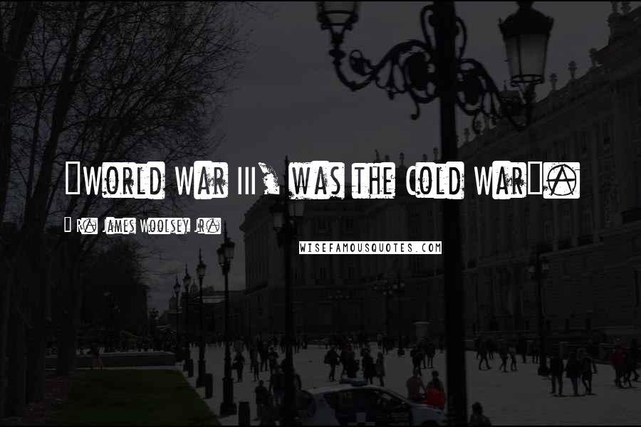 R. James Woolsey Jr. Quotes: "World War III, was the Cold War".