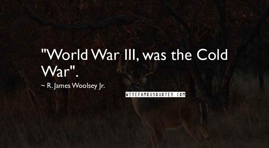 R. James Woolsey Jr. Quotes: "World War III, was the Cold War".