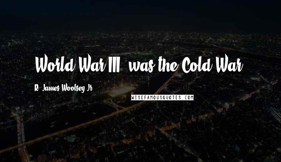 R. James Woolsey Jr. Quotes: "World War III, was the Cold War".