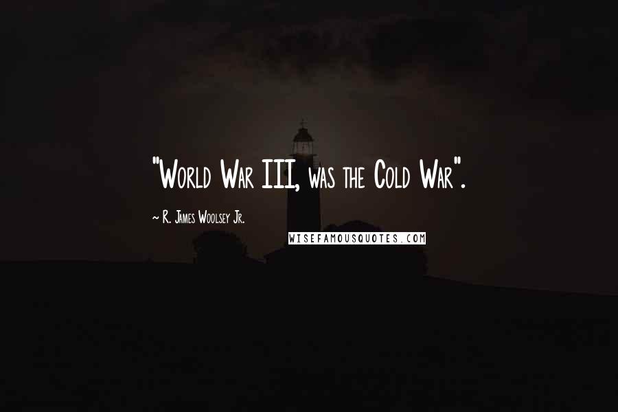 R. James Woolsey Jr. Quotes: "World War III, was the Cold War".