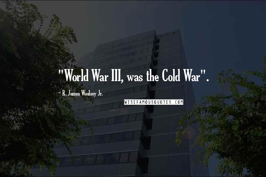 R. James Woolsey Jr. Quotes: "World War III, was the Cold War".