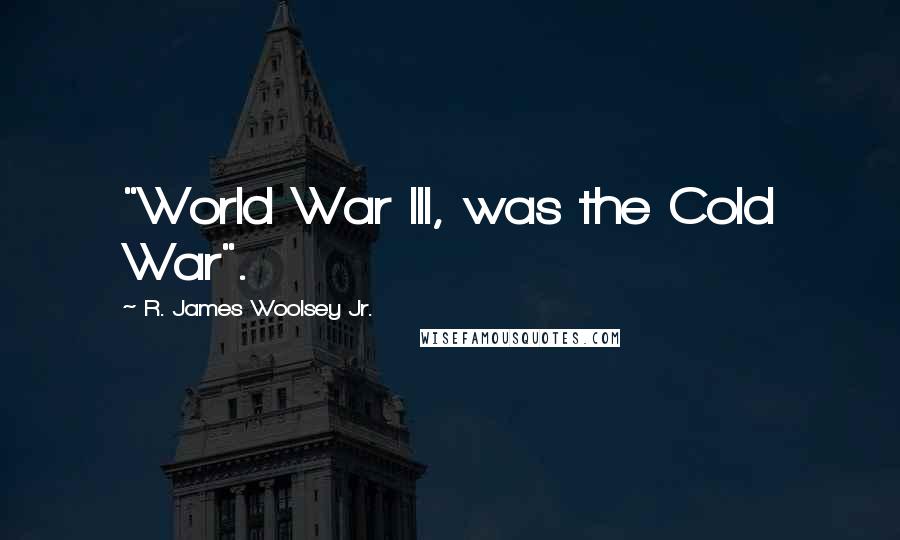 R. James Woolsey Jr. Quotes: "World War III, was the Cold War".