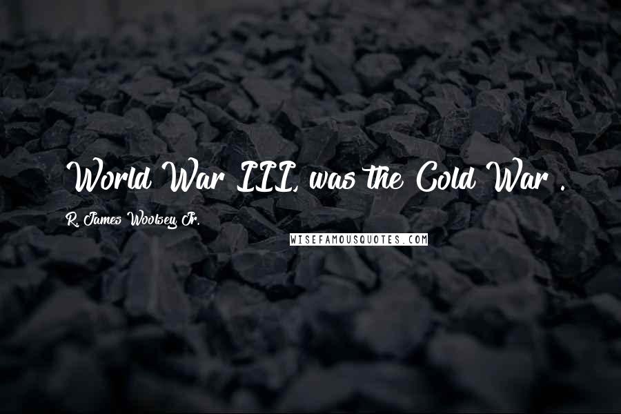 R. James Woolsey Jr. Quotes: "World War III, was the Cold War".