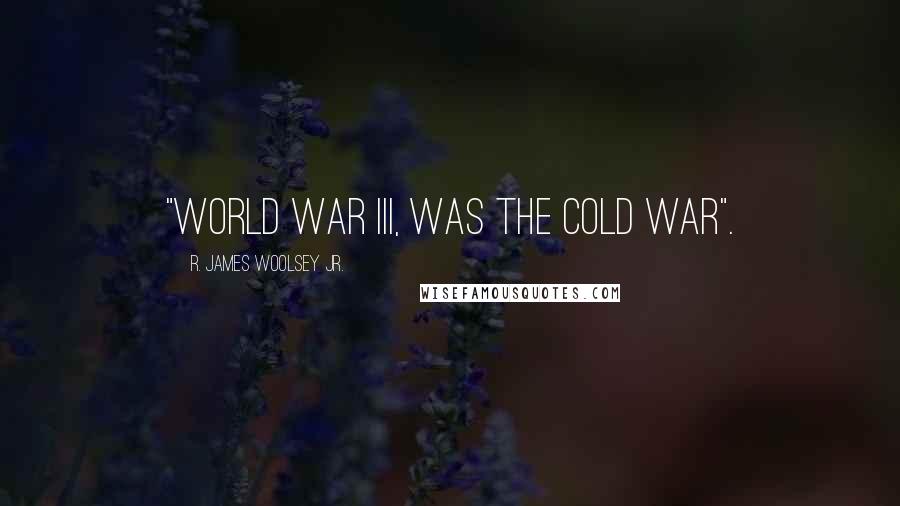 R. James Woolsey Jr. Quotes: "World War III, was the Cold War".