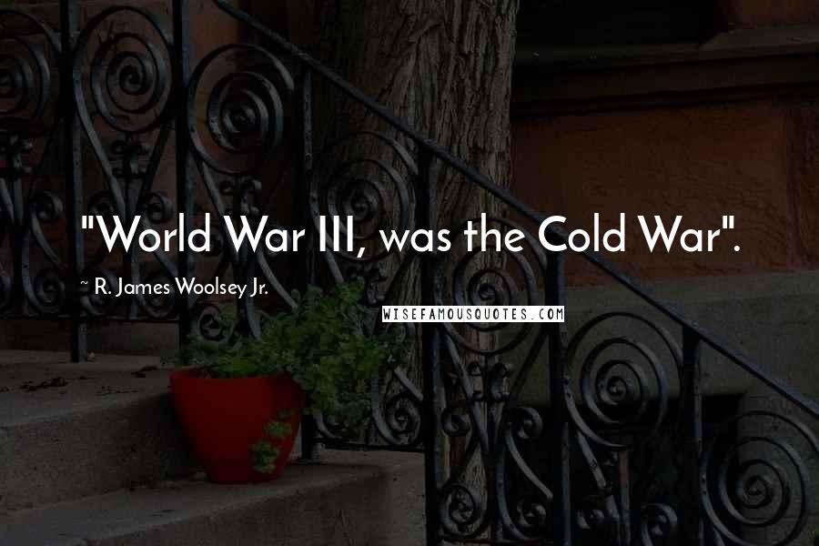 R. James Woolsey Jr. Quotes: "World War III, was the Cold War".