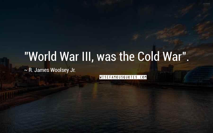 R. James Woolsey Jr. Quotes: "World War III, was the Cold War".