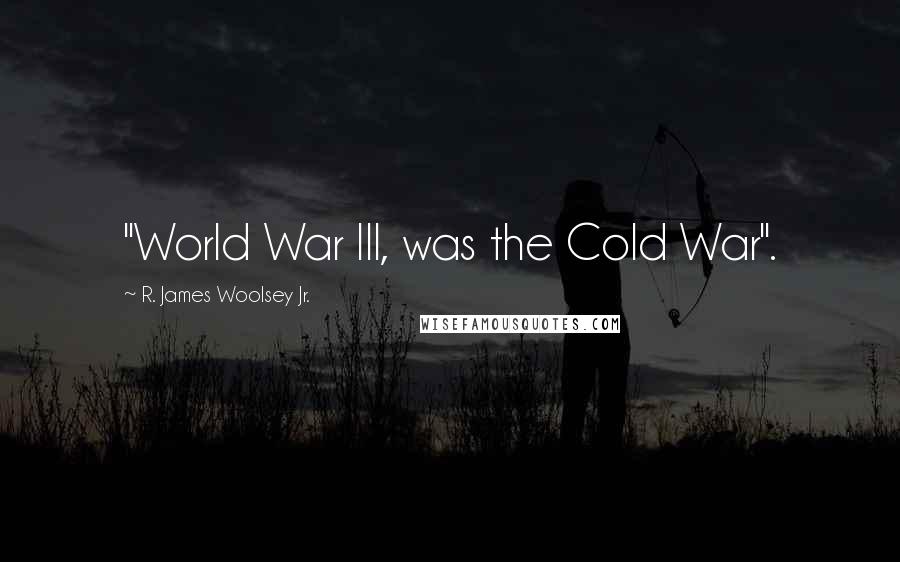 R. James Woolsey Jr. Quotes: "World War III, was the Cold War".