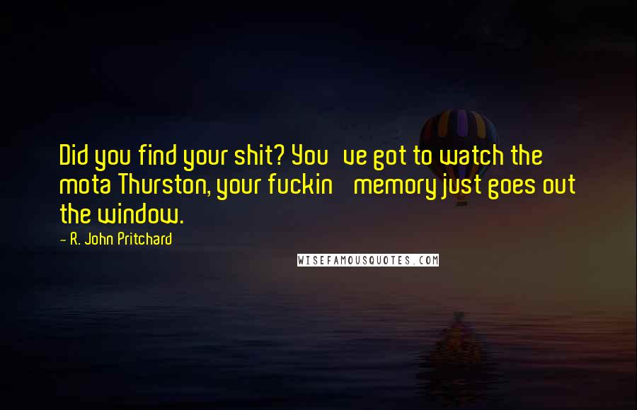 R. John Pritchard Quotes: Did you find your shit? You've got to watch the mota Thurston, your fuckin' memory just goes out the window.