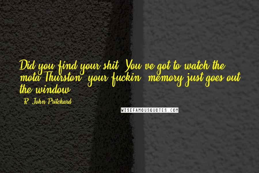 R. John Pritchard Quotes: Did you find your shit? You've got to watch the mota Thurston, your fuckin' memory just goes out the window.