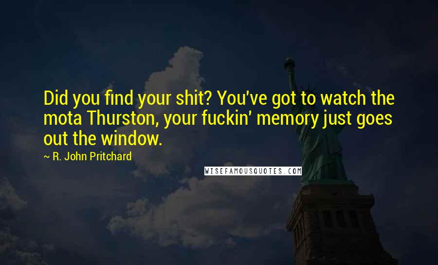 R. John Pritchard Quotes: Did you find your shit? You've got to watch the mota Thurston, your fuckin' memory just goes out the window.