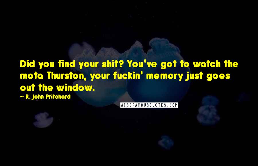 R. John Pritchard Quotes: Did you find your shit? You've got to watch the mota Thurston, your fuckin' memory just goes out the window.