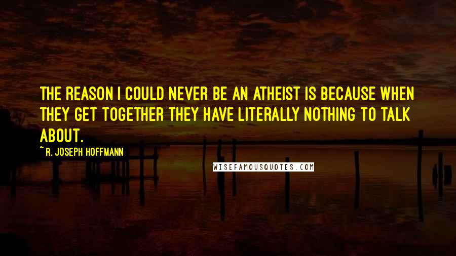R. Joseph Hoffmann Quotes: The reason I could never be an atheist is because when they get together they have literally nothing to talk about.
