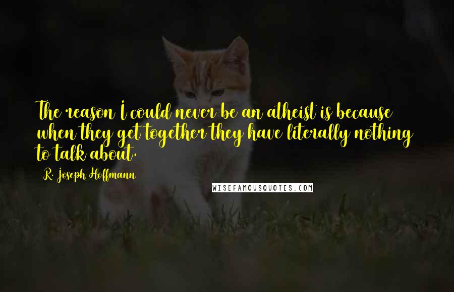 R. Joseph Hoffmann Quotes: The reason I could never be an atheist is because when they get together they have literally nothing to talk about.