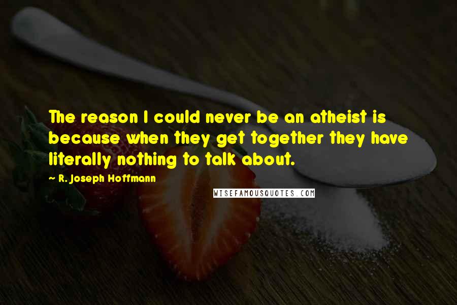 R. Joseph Hoffmann Quotes: The reason I could never be an atheist is because when they get together they have literally nothing to talk about.