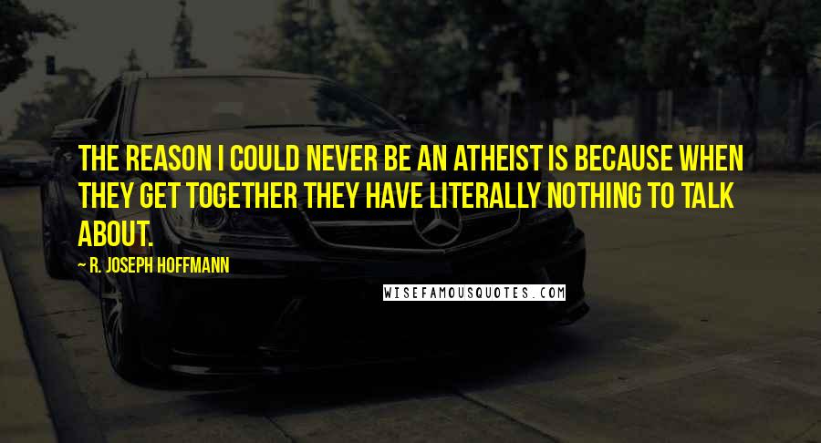 R. Joseph Hoffmann Quotes: The reason I could never be an atheist is because when they get together they have literally nothing to talk about.