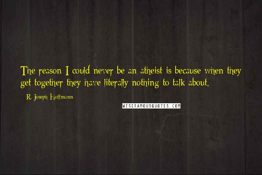 R. Joseph Hoffmann Quotes: The reason I could never be an atheist is because when they get together they have literally nothing to talk about.