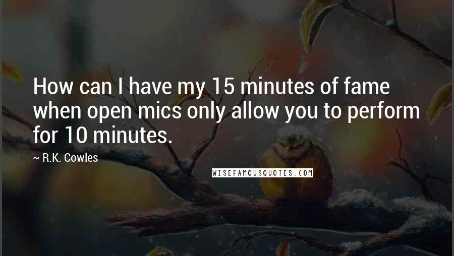 R.K. Cowles Quotes: How can I have my 15 minutes of fame when open mics only allow you to perform for 10 minutes.