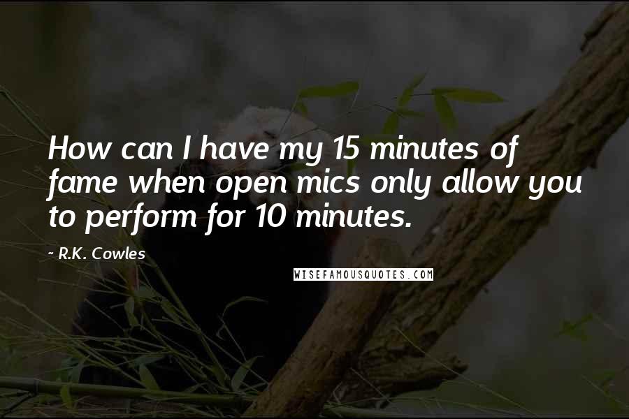R.K. Cowles Quotes: How can I have my 15 minutes of fame when open mics only allow you to perform for 10 minutes.