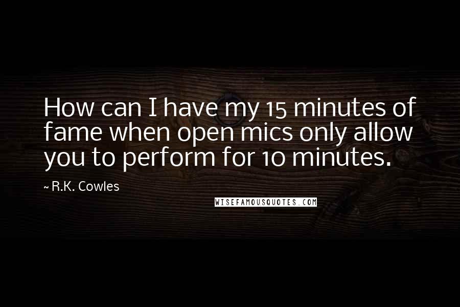 R.K. Cowles Quotes: How can I have my 15 minutes of fame when open mics only allow you to perform for 10 minutes.
