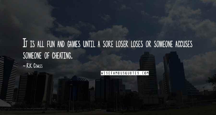 R.K. Cowles Quotes: It is all fun and games until a sore loser loses or someone accuses someone of cheating.