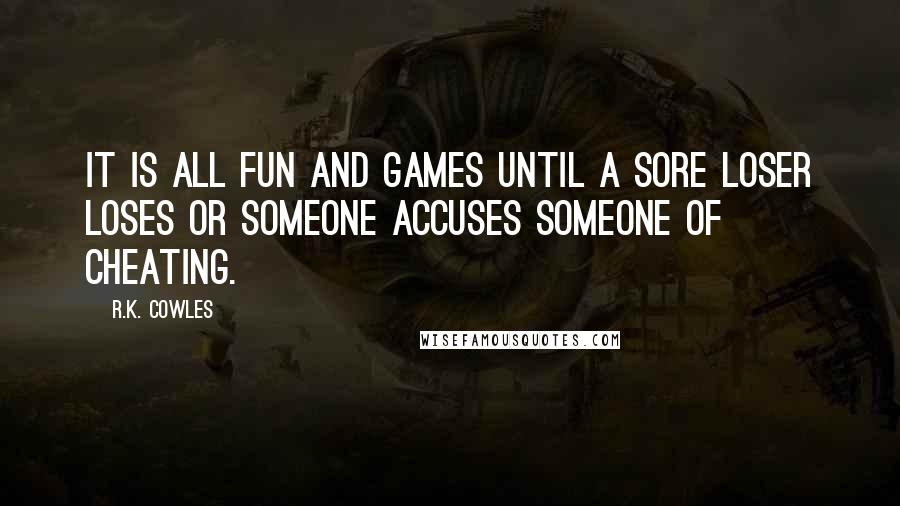 R.K. Cowles Quotes: It is all fun and games until a sore loser loses or someone accuses someone of cheating.