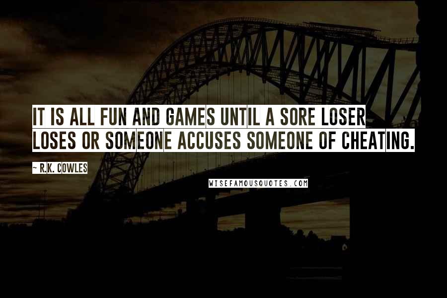 R.K. Cowles Quotes: It is all fun and games until a sore loser loses or someone accuses someone of cheating.