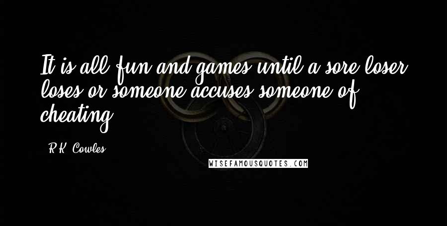 R.K. Cowles Quotes: It is all fun and games until a sore loser loses or someone accuses someone of cheating.