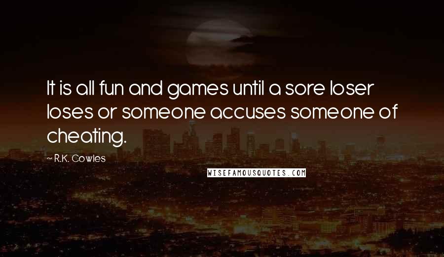R.K. Cowles Quotes: It is all fun and games until a sore loser loses or someone accuses someone of cheating.