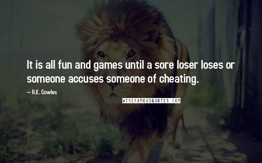 R.K. Cowles Quotes: It is all fun and games until a sore loser loses or someone accuses someone of cheating.