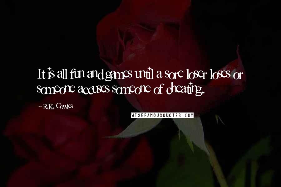 R.K. Cowles Quotes: It is all fun and games until a sore loser loses or someone accuses someone of cheating.
