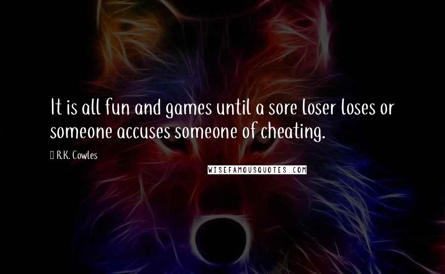 R.K. Cowles Quotes: It is all fun and games until a sore loser loses or someone accuses someone of cheating.