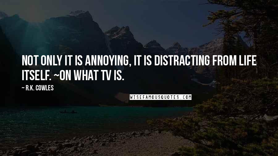 R.K. Cowles Quotes: Not only it is annoying, it is distracting from life itself. ~on what TV is.