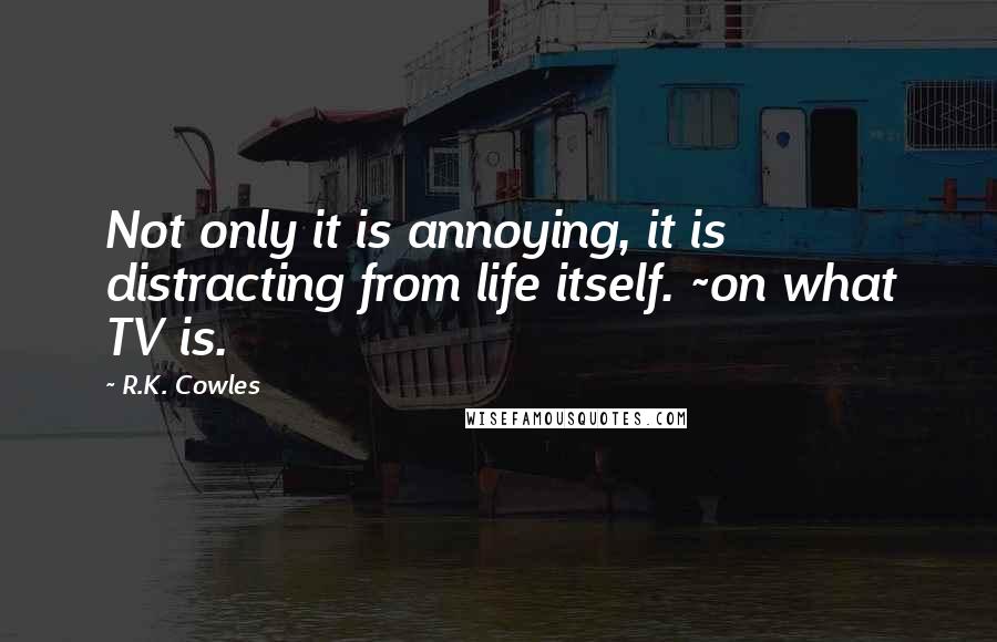 R.K. Cowles Quotes: Not only it is annoying, it is distracting from life itself. ~on what TV is.