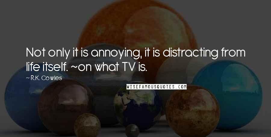 R.K. Cowles Quotes: Not only it is annoying, it is distracting from life itself. ~on what TV is.