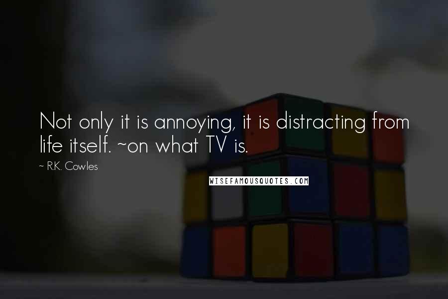 R.K. Cowles Quotes: Not only it is annoying, it is distracting from life itself. ~on what TV is.