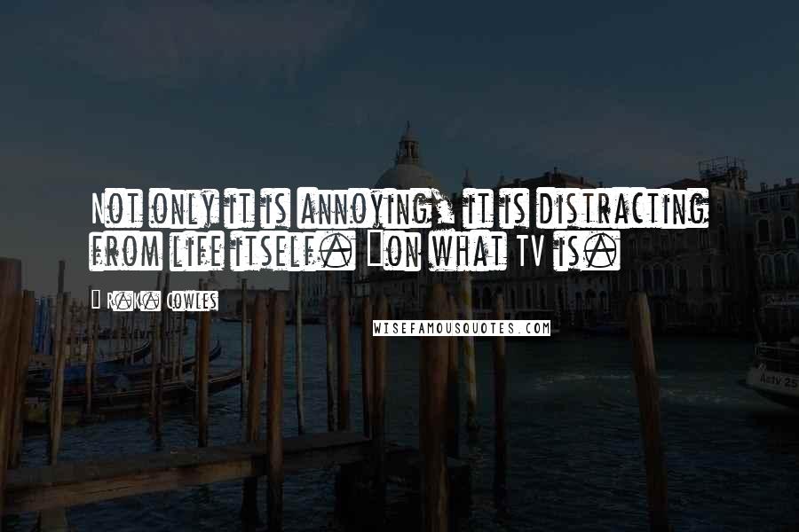 R.K. Cowles Quotes: Not only it is annoying, it is distracting from life itself. ~on what TV is.