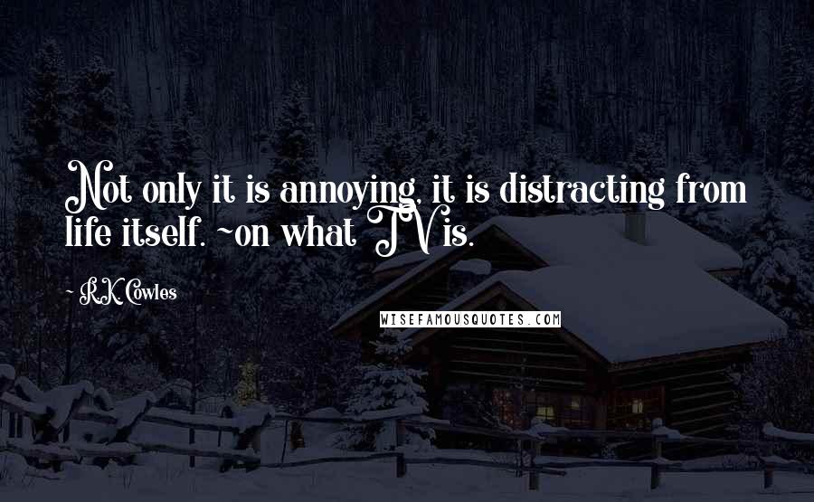 R.K. Cowles Quotes: Not only it is annoying, it is distracting from life itself. ~on what TV is.