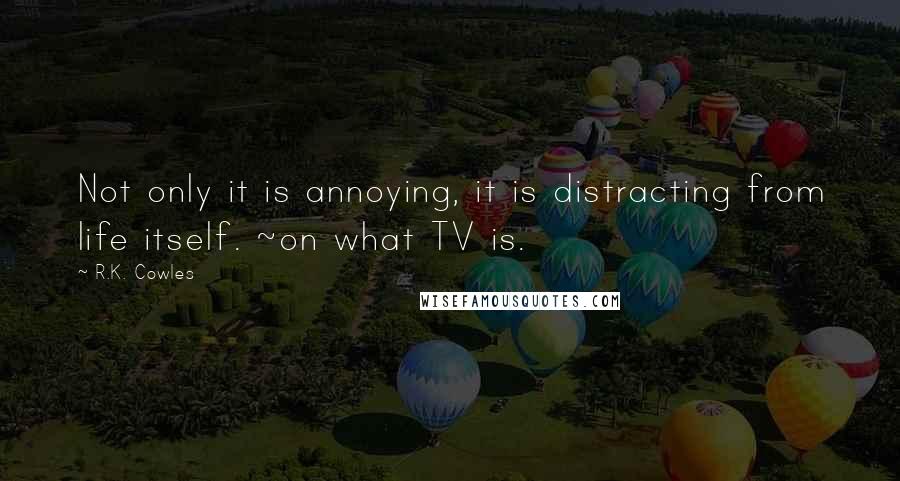 R.K. Cowles Quotes: Not only it is annoying, it is distracting from life itself. ~on what TV is.