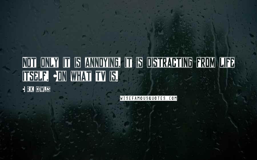 R.K. Cowles Quotes: Not only it is annoying, it is distracting from life itself. ~on what TV is.