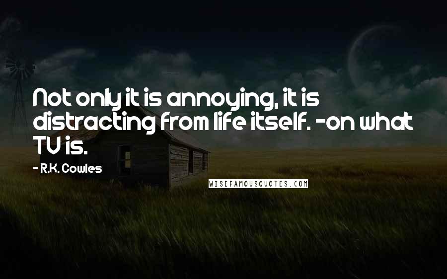 R.K. Cowles Quotes: Not only it is annoying, it is distracting from life itself. ~on what TV is.