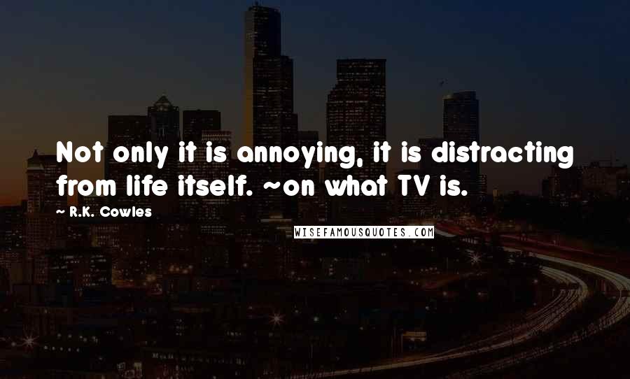 R.K. Cowles Quotes: Not only it is annoying, it is distracting from life itself. ~on what TV is.