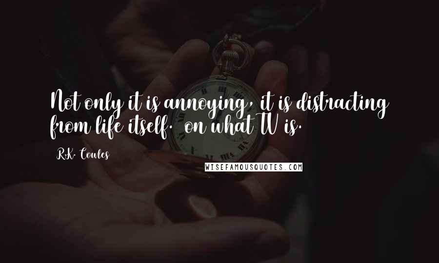 R.K. Cowles Quotes: Not only it is annoying, it is distracting from life itself. ~on what TV is.