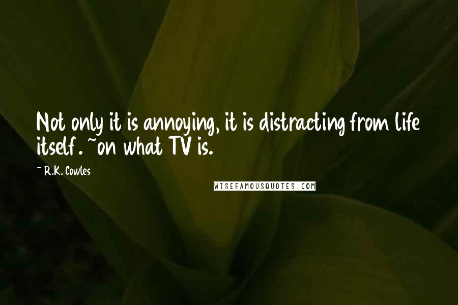 R.K. Cowles Quotes: Not only it is annoying, it is distracting from life itself. ~on what TV is.