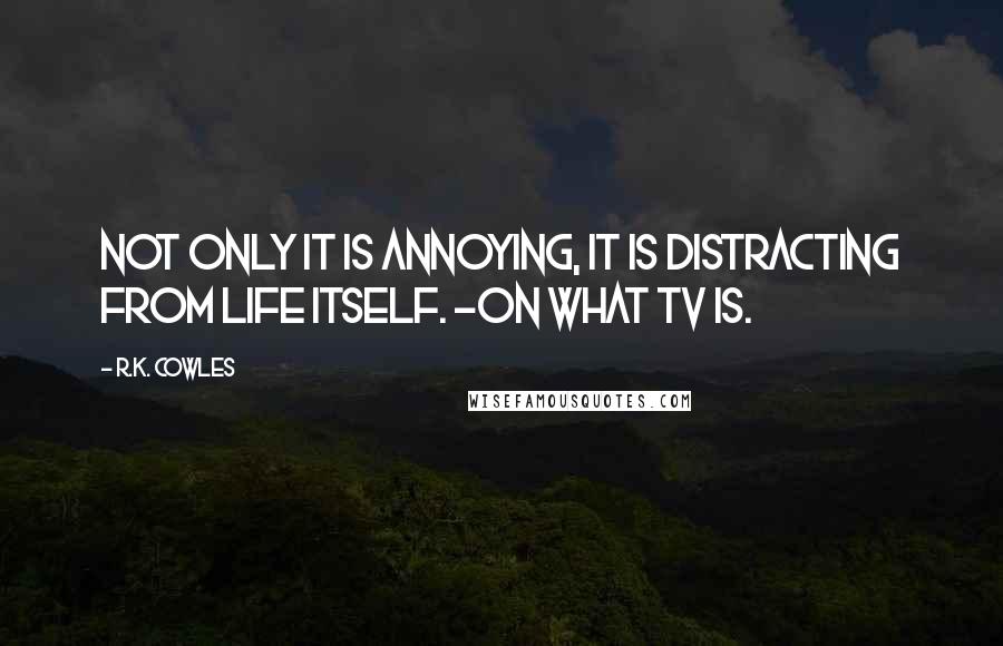 R.K. Cowles Quotes: Not only it is annoying, it is distracting from life itself. ~on what TV is.