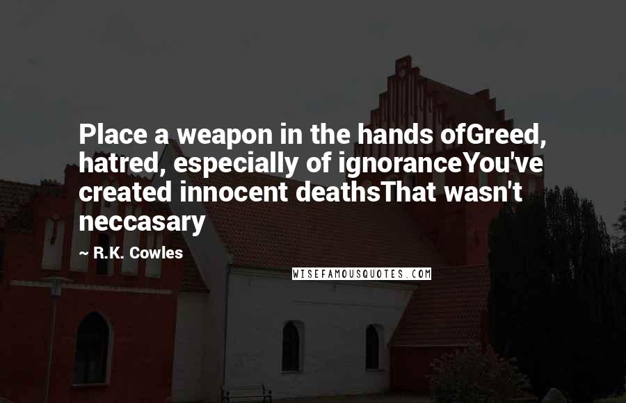 R.K. Cowles Quotes: Place a weapon in the hands ofGreed, hatred, especially of ignoranceYou've created innocent deathsThat wasn't neccasary
