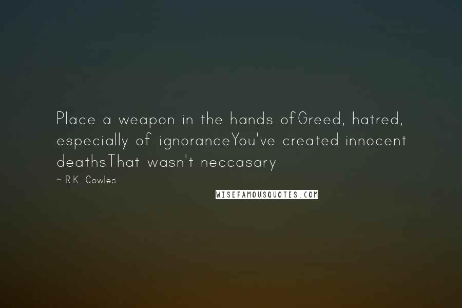 R.K. Cowles Quotes: Place a weapon in the hands ofGreed, hatred, especially of ignoranceYou've created innocent deathsThat wasn't neccasary