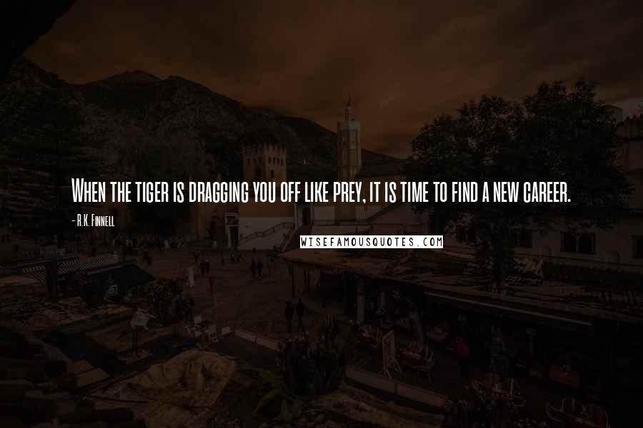 R.K. Finnell Quotes: When the tiger is dragging you off like prey, it is time to find a new career.