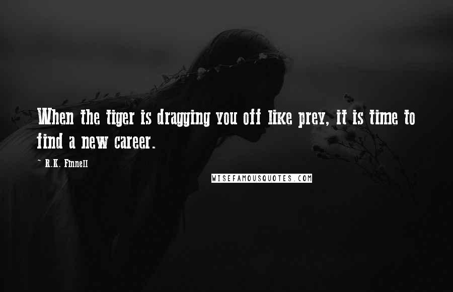 R.K. Finnell Quotes: When the tiger is dragging you off like prey, it is time to find a new career.