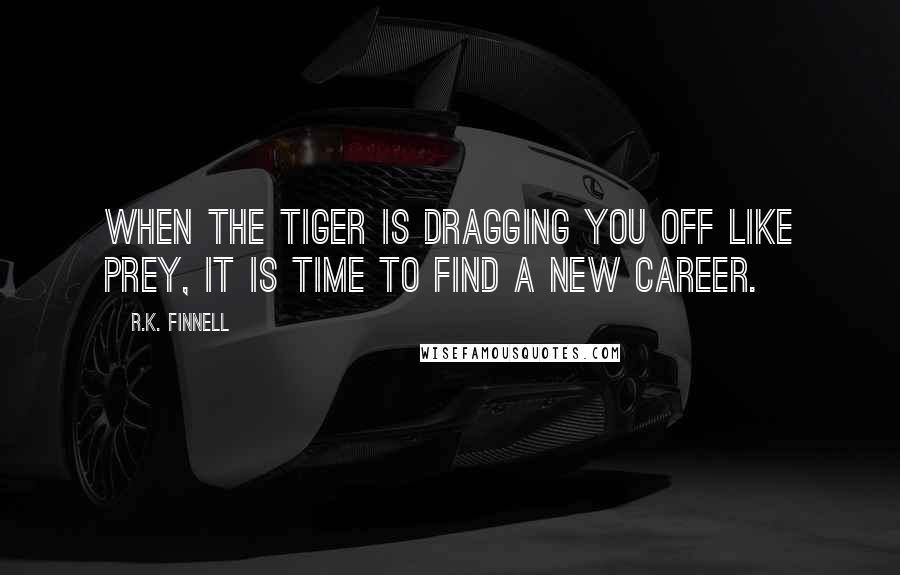 R.K. Finnell Quotes: When the tiger is dragging you off like prey, it is time to find a new career.